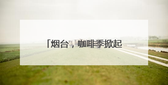 烟台，咖啡季掀起一场城市嘉年华