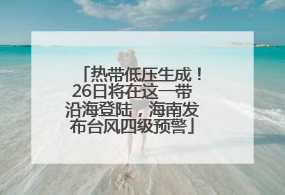 热带低压生成！26日将在这一带沿海登陆，海南发布台风四级预警