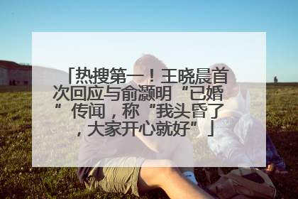 热搜第一！王晓晨首次回应与俞灏明“已婚”传闻，称“我头昏了，大家开心就好”