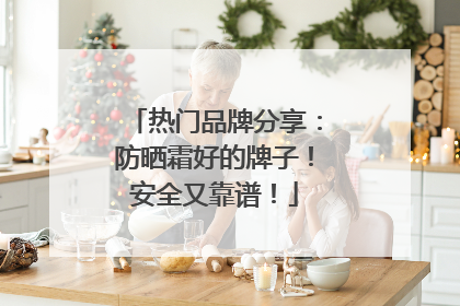 热门品牌分享：防晒霜好的牌子！安全又靠谱！