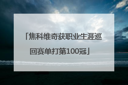焦科维奇获职业生涯巡回赛单打第100冠