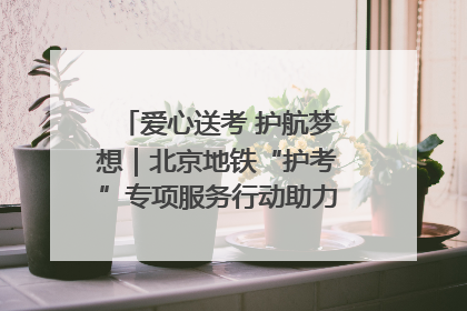 爱心送考 护航梦想｜北京地铁“护考”专项服务行动助力考生无忧赴考
