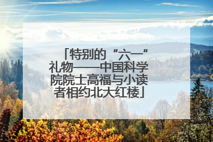 特别的“六一”礼物——中国科学院院士高福与小读者相约北大红楼
