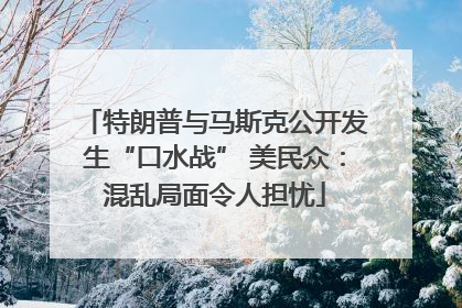 特朗普与马斯克公开发生“口水战” 美民众：混乱局面令人担忧