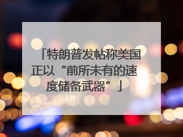 特朗普发帖称美国正以“前所未有的速度储备武器”