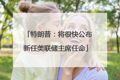 特朗普：将很快公布新任美联储主席任命