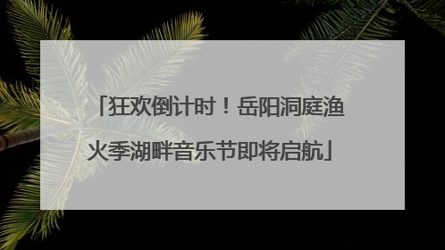 狂欢倒计时！岳阳洞庭渔火季湖畔音乐节即将启航