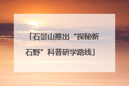 石景山推出“探秘新石野”科普研学路线