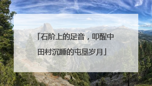 石阶上的足音，叩醒中田村沉睡的屯垦岁月