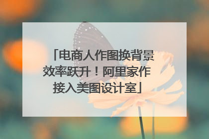 电商人作图换背景效率跃升！阿里家作接入美图设计室