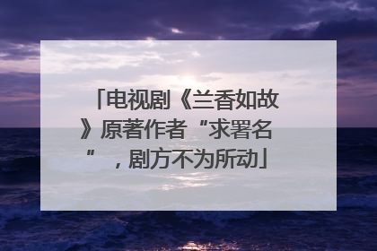 电视剧《兰香如故》原著作者“求署名”，剧方不为所动