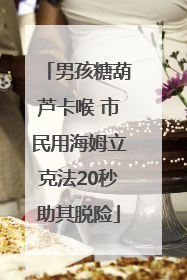 男孩糖葫芦卡喉 市民用海姆立克法20秒助其脱险