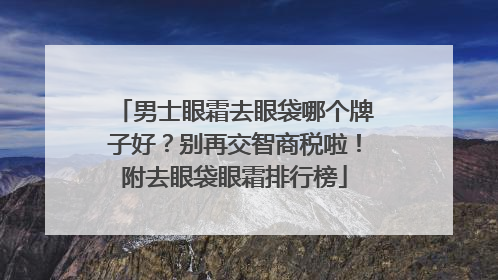 男士眼霜去眼袋哪个牌子好？别再交智商税啦！附去眼袋眼霜排行榜