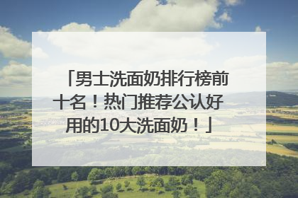男士洗面奶排行榜前十名！热门推荐公认好用的10大洗面奶！