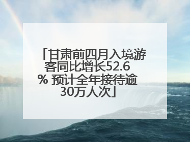 甘肃前四月入境游客同比增长52.6% 预计全年接待逾30万人次