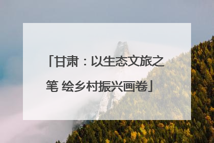 甘肃：以生态文旅之笔 绘乡村振兴画卷