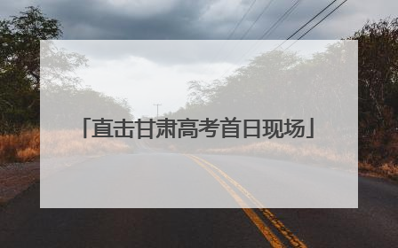 直击甘肃高考首日现场