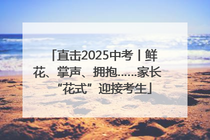直击2025中考丨鲜花、掌声、拥抱……家长“花式”迎接考生