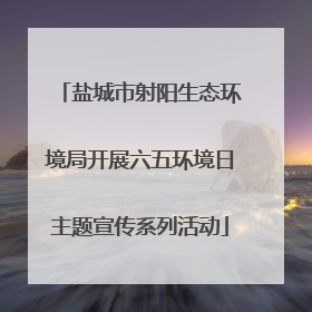 盐城市射阳生态环境局开展六五环境日主题宣传系列活动