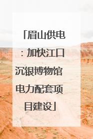眉山供电：加快江口沉银博物馆电力配套项目建设