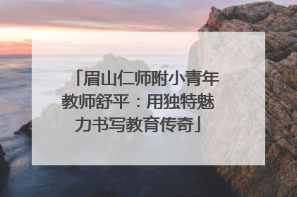 眉山仁师附小青年教师舒平：用独特魅力书写教育传奇