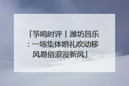 筝鸣时评丨潍坊昌乐：一场集体婚礼吹动移风易俗浪漫新风