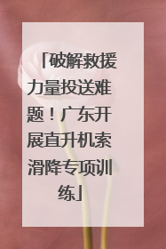 破解救援力量投送难题！广东开展直升机索滑降专项训练