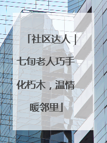 社区达人｜七旬老人巧手化朽木，温情暖邻里