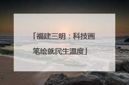 福建三明：科技画笔绘就民生温度