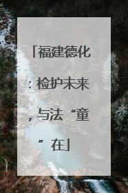 福建德化：检护未来，与法“童”在