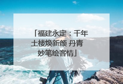 福建永定：千年土楼焕新颜 丹青妙笔绘客情