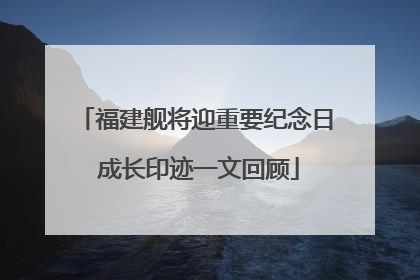 福建舰将迎重要纪念日 成长印迹一文回顾