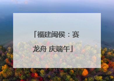 福建闽侯：赛龙舟 庆端午