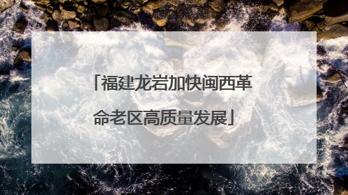 福建龙岩加快闽西革命老区高质量发展
