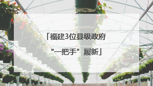 福建3位县级政府“一把手”履新