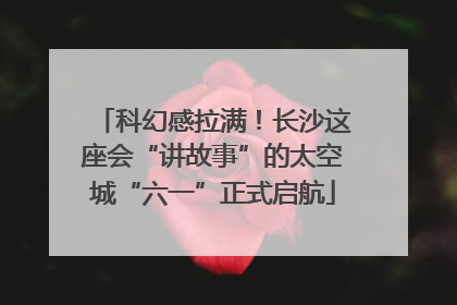 科幻感拉满！长沙这座会“讲故事”的太空城“六一”正式启航
