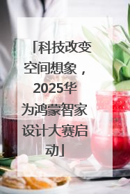 科技改变空间想象，2025华为鸿蒙智家设计大赛启动