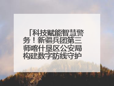 科技赋能智慧警务！新疆兵团第三师喀什垦区公安局构建数字防线守护边疆平安