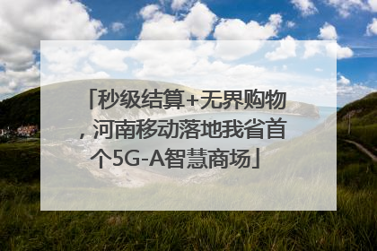 秒级结算+无界购物，河南移动落地我省首个5G-A智慧商场