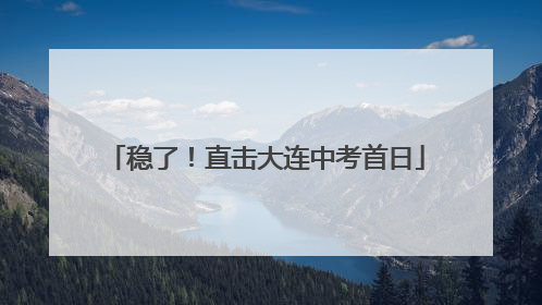 稳了！直击大连中考首日