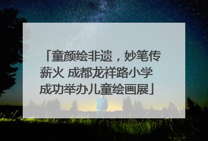 童颜绘非遗，妙笔传薪火 成都龙祥路小学成功举办儿童绘画展