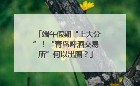 端午假期“上大分”！“青岛啤酒交易所”何以出圈？