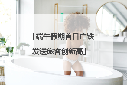 端午假期首日广铁发送旅客创新高