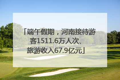 端午假期，河南接待游客1511.6万人次、旅游收入67.9亿元
