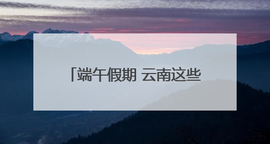 端午假期 云南这些州市旅游预订最热