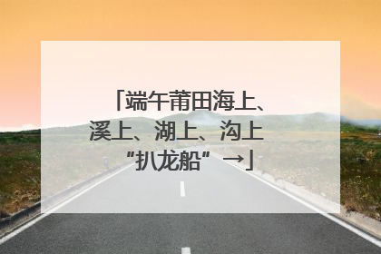端午莆田海上、溪上、湖上、沟上“扒龙船”→