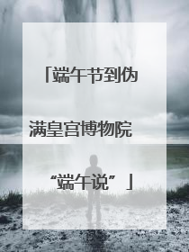 端午节到伪满皇宫博物院“端午说”