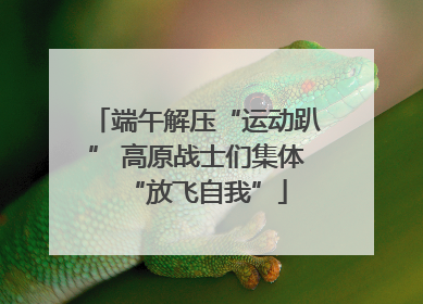 端午解压“运动趴” 高原战士们集体“放飞自我”