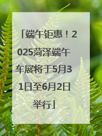 端午钜惠！2025菏泽端午车展将于5月31日至6月2日举行