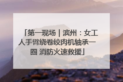 第一现场｜滨州：女工人手臂绕卷绞肉机轴承一圈 消防火速救援